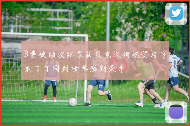 B费破助攻纪录获贝克汉姆祝贺与亨利丁丁同列榜单感到荣幸