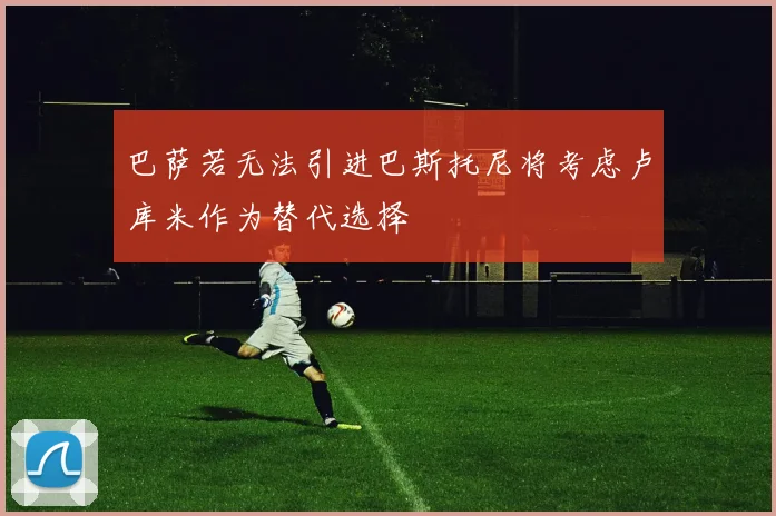 巴萨若无法引进巴斯托尼将考虑卢库米作为替代选择