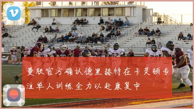 曼联官方确认德里赫特在卡灵顿专注单人训练全力以赴康复中