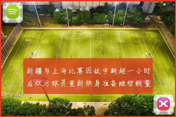 新疆与上海比赛因故中断超一小时后双方球员重新热身准备继续较量