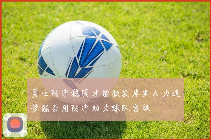 勇士防守稳固才能激发库里火力追梦能否用防守助力球队晋级