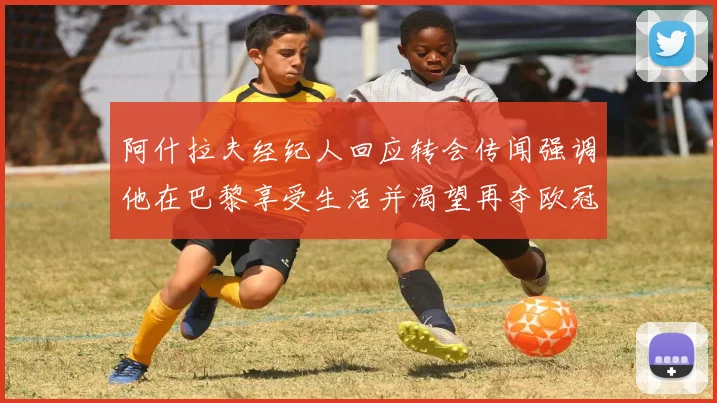 阿什拉夫经纪人回应转会传闻强调他在巴黎享受生活并渴望再夺欧冠