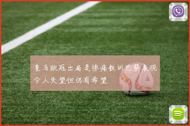 皇马欧冠出局是惨痛教训巴萨表现令人失望但仍有希望