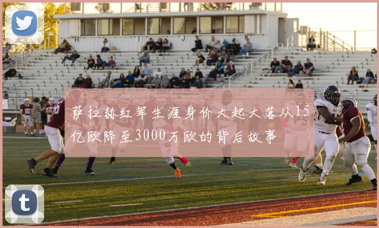 萨拉赫红军生涯身价大起大落从15亿欧降至3000万欧的背后故事