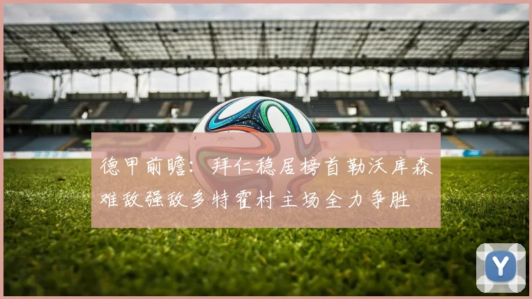 德甲前瞻：拜仁稳居榜首勒沃库森难敌强敌多特霍村主场全力争胜