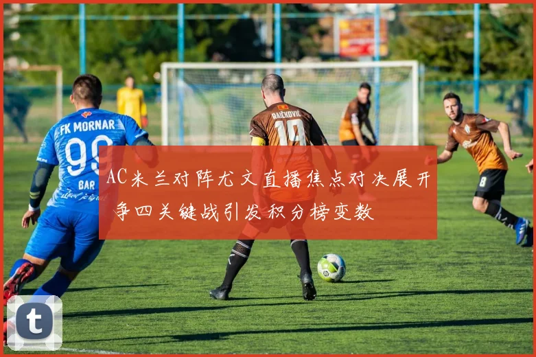 AC米兰对阵尤文直播焦点对决展开 争四关键战引发积分榜变数