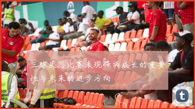 三球反思比赛表现强调成长的重要性与未来的进步方向