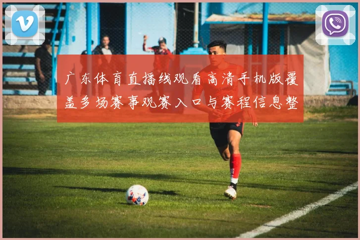 广东体育直播线观看高清手机版覆盖多场赛事观赛入口与赛程信息整理