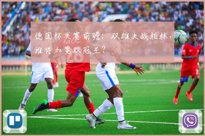 德国杯决赛前瞻：双雄决战柏林，谁将加冕双冠王？