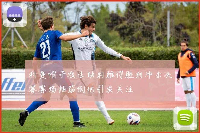 科曼帽子戏法助利雅得胜利冲击决赛赛场抽筋倒地引发关注