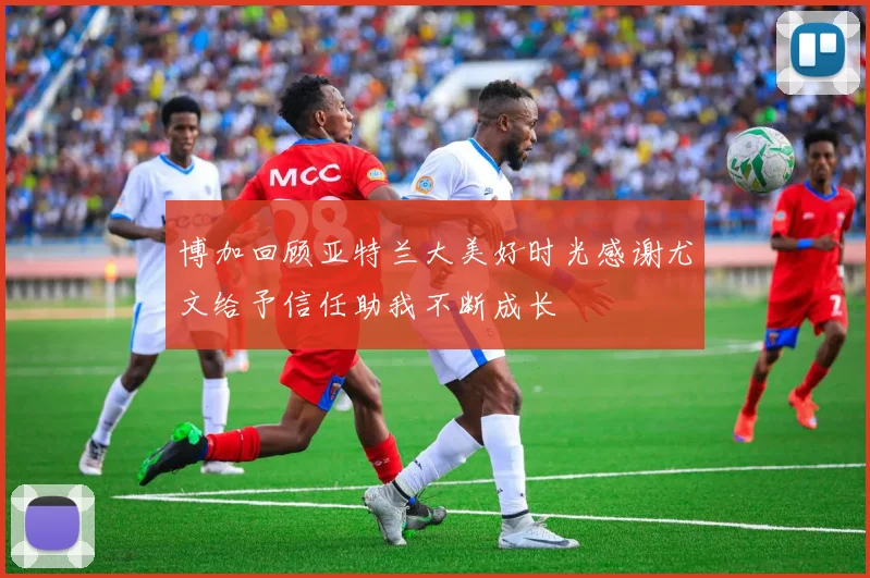 博加回顾亚特兰大美好时光感谢尤文给予信任助我不断成长