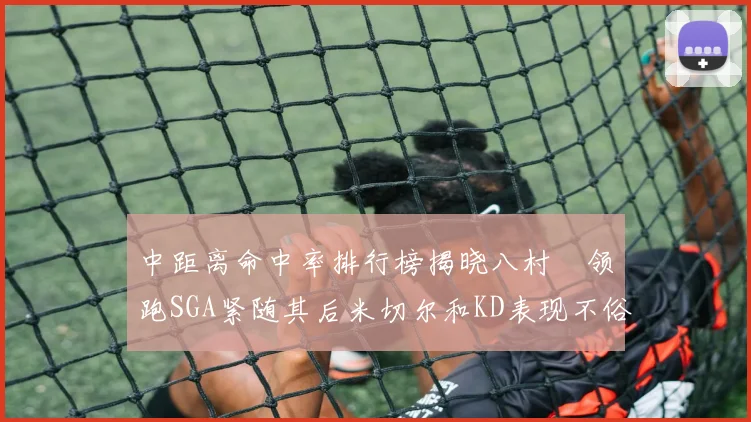 中距离命中率排行榜揭晓八村塁领跑SGA紧随其后米切尔和KD表现不俗