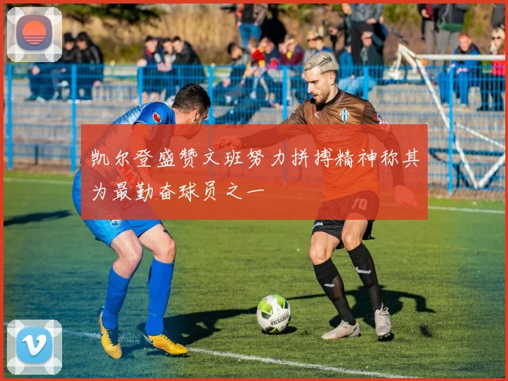 凯尔登盛赞文班努力拼搏精神称其为最勤奋球员之一
